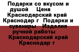 Подарки со вкусом и душой! › Цена ­ 400 - Краснодарский край, Краснодар г. Подарки и сувениры » Изделия ручной работы   . Краснодарский край,Краснодар г.